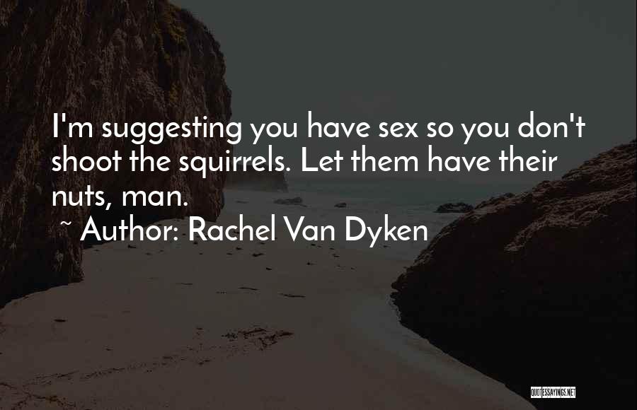 Rachel Van Dyken Quotes: I'm Suggesting You Have Sex So You Don't Shoot The Squirrels. Let Them Have Their Nuts, Man.