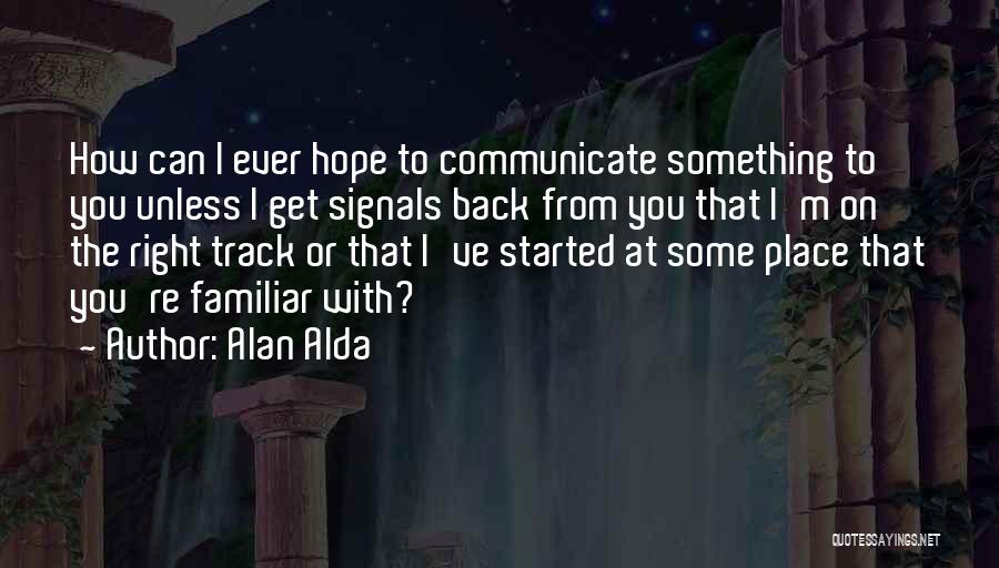 Alan Alda Quotes: How Can I Ever Hope To Communicate Something To You Unless I Get Signals Back From You That I'm On