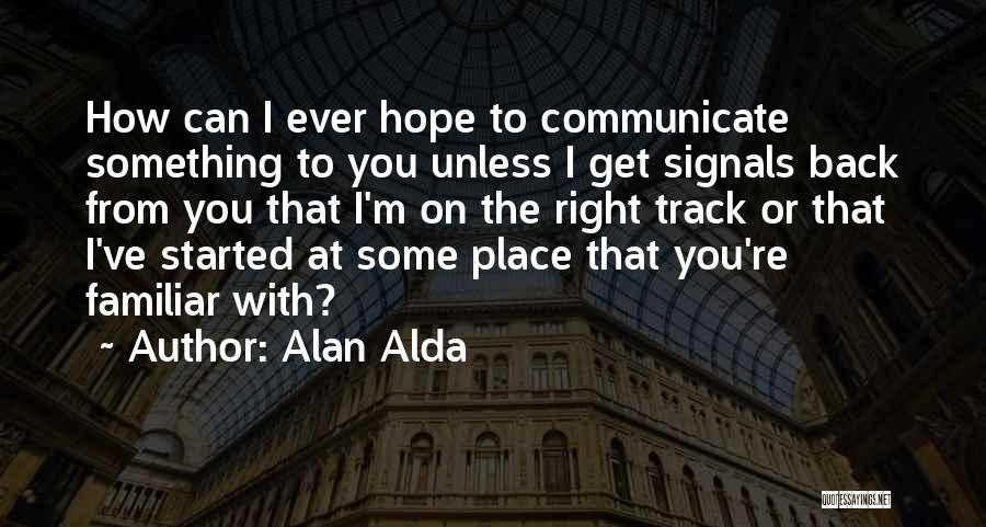 Alan Alda Quotes: How Can I Ever Hope To Communicate Something To You Unless I Get Signals Back From You That I'm On