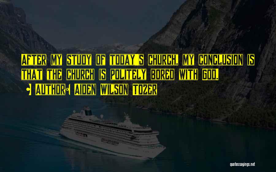 Aiden Wilson Tozer Quotes: After My Study Of Today's Church, My Conclusion Is That The Church Is Politely Bored With God.