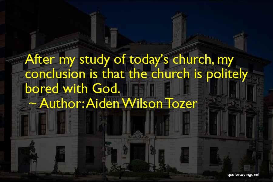 Aiden Wilson Tozer Quotes: After My Study Of Today's Church, My Conclusion Is That The Church Is Politely Bored With God.