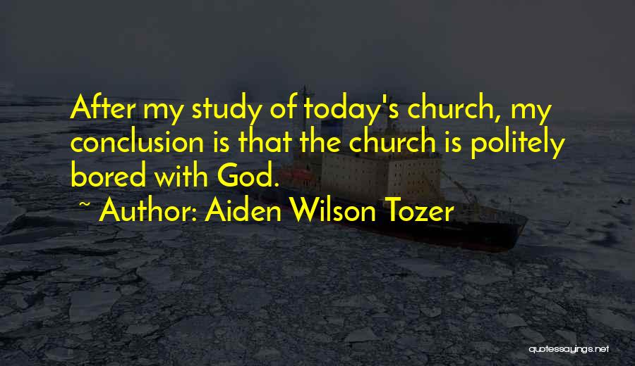 Aiden Wilson Tozer Quotes: After My Study Of Today's Church, My Conclusion Is That The Church Is Politely Bored With God.
