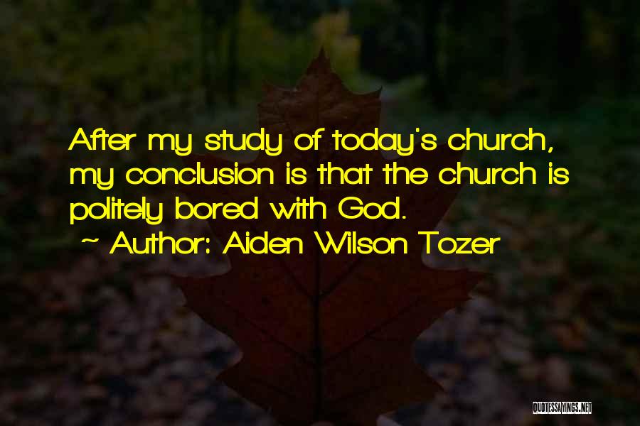 Aiden Wilson Tozer Quotes: After My Study Of Today's Church, My Conclusion Is That The Church Is Politely Bored With God.