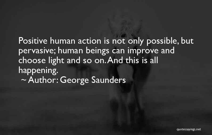 George Saunders Quotes: Positive Human Action Is Not Only Possible, But Pervasive; Human Beings Can Improve And Choose Light And So On. And