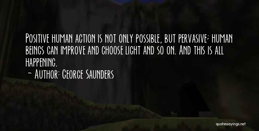 George Saunders Quotes: Positive Human Action Is Not Only Possible, But Pervasive; Human Beings Can Improve And Choose Light And So On. And