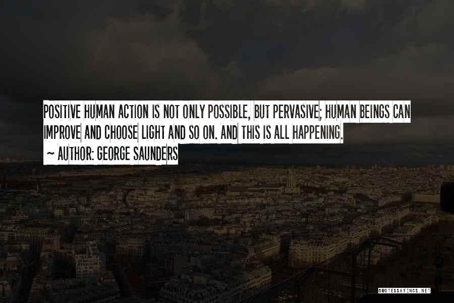 George Saunders Quotes: Positive Human Action Is Not Only Possible, But Pervasive; Human Beings Can Improve And Choose Light And So On. And