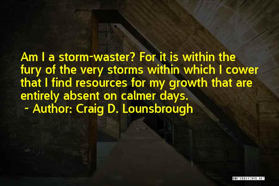 Craig D. Lounsbrough Quotes: Am I A Storm-waster? For It Is Within The Fury Of The Very Storms Within Which I Cower That I