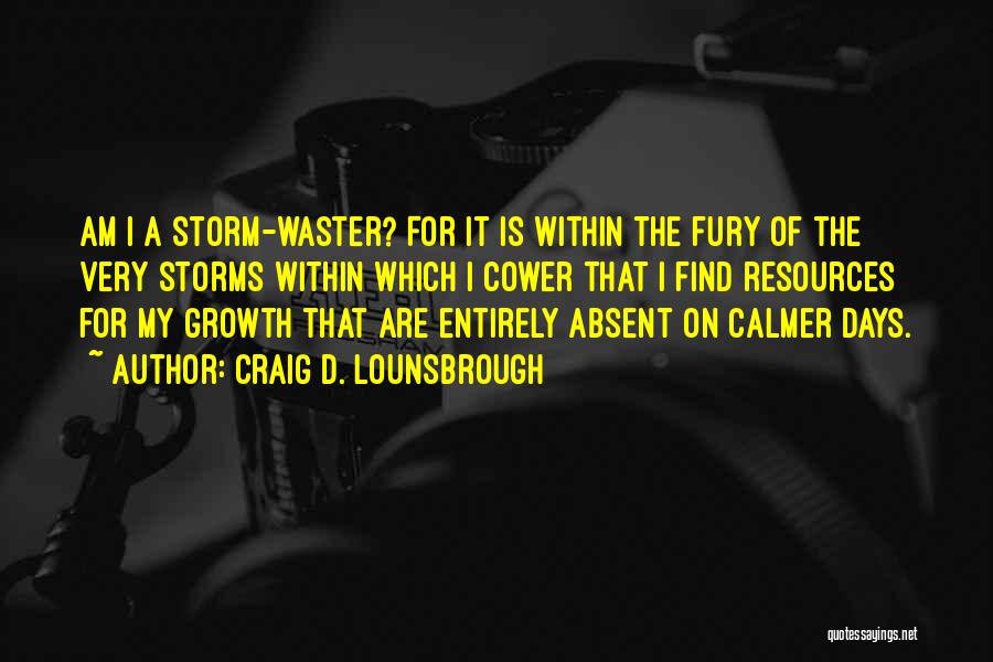Craig D. Lounsbrough Quotes: Am I A Storm-waster? For It Is Within The Fury Of The Very Storms Within Which I Cower That I