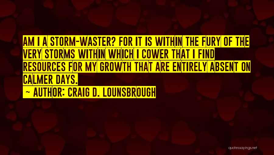 Craig D. Lounsbrough Quotes: Am I A Storm-waster? For It Is Within The Fury Of The Very Storms Within Which I Cower That I