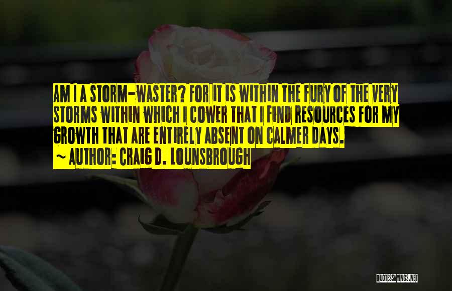 Craig D. Lounsbrough Quotes: Am I A Storm-waster? For It Is Within The Fury Of The Very Storms Within Which I Cower That I