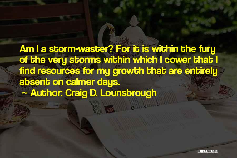 Craig D. Lounsbrough Quotes: Am I A Storm-waster? For It Is Within The Fury Of The Very Storms Within Which I Cower That I