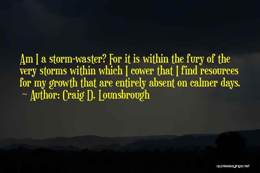 Craig D. Lounsbrough Quotes: Am I A Storm-waster? For It Is Within The Fury Of The Very Storms Within Which I Cower That I