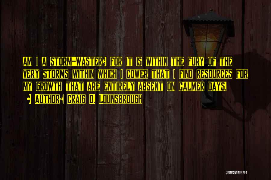 Craig D. Lounsbrough Quotes: Am I A Storm-waster? For It Is Within The Fury Of The Very Storms Within Which I Cower That I