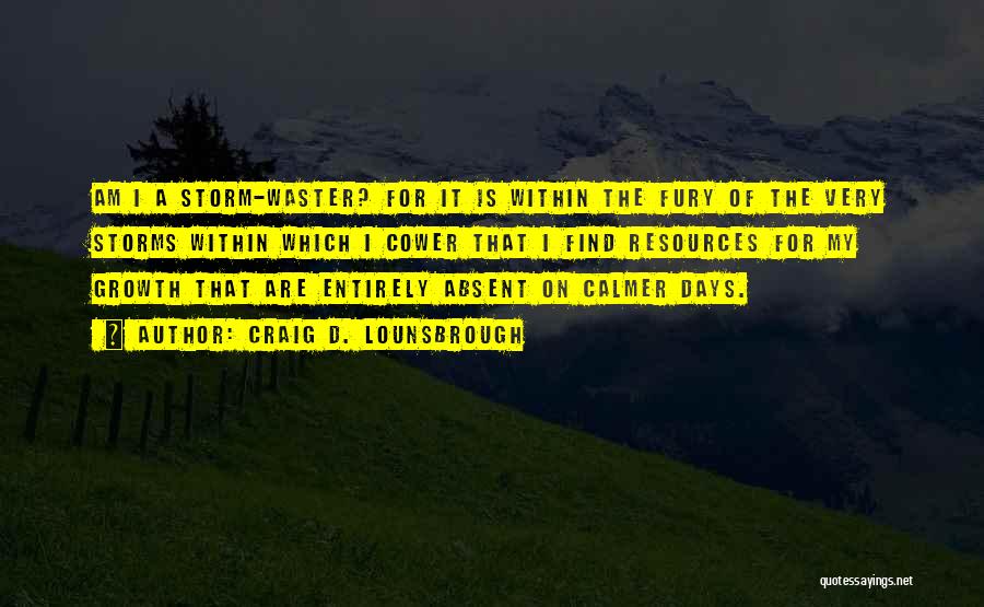 Craig D. Lounsbrough Quotes: Am I A Storm-waster? For It Is Within The Fury Of The Very Storms Within Which I Cower That I