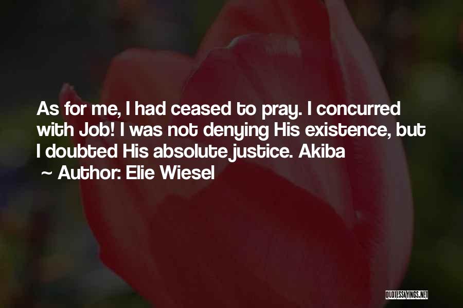 Elie Wiesel Quotes: As For Me, I Had Ceased To Pray. I Concurred With Job! I Was Not Denying His Existence, But I