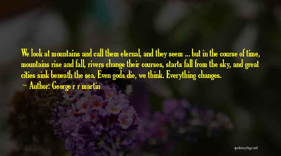 George R R Martin Quotes: We Look At Mountains And Call Them Eternal, And They Seem ... But In The Course Of Time, Mountains Rise