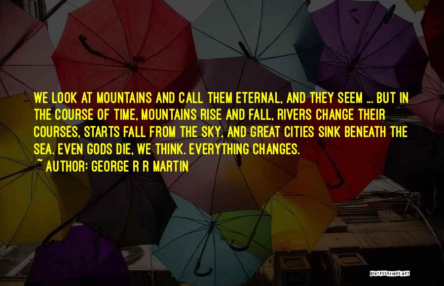 George R R Martin Quotes: We Look At Mountains And Call Them Eternal, And They Seem ... But In The Course Of Time, Mountains Rise