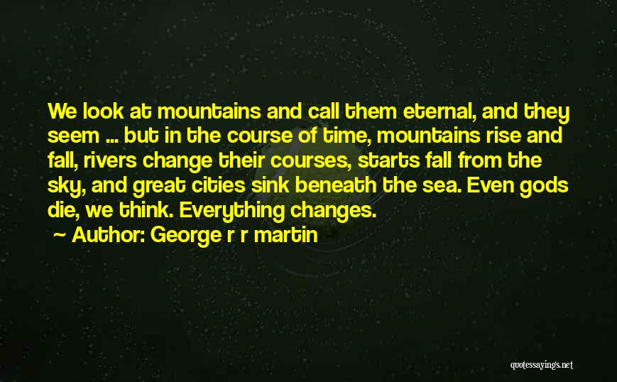 George R R Martin Quotes: We Look At Mountains And Call Them Eternal, And They Seem ... But In The Course Of Time, Mountains Rise