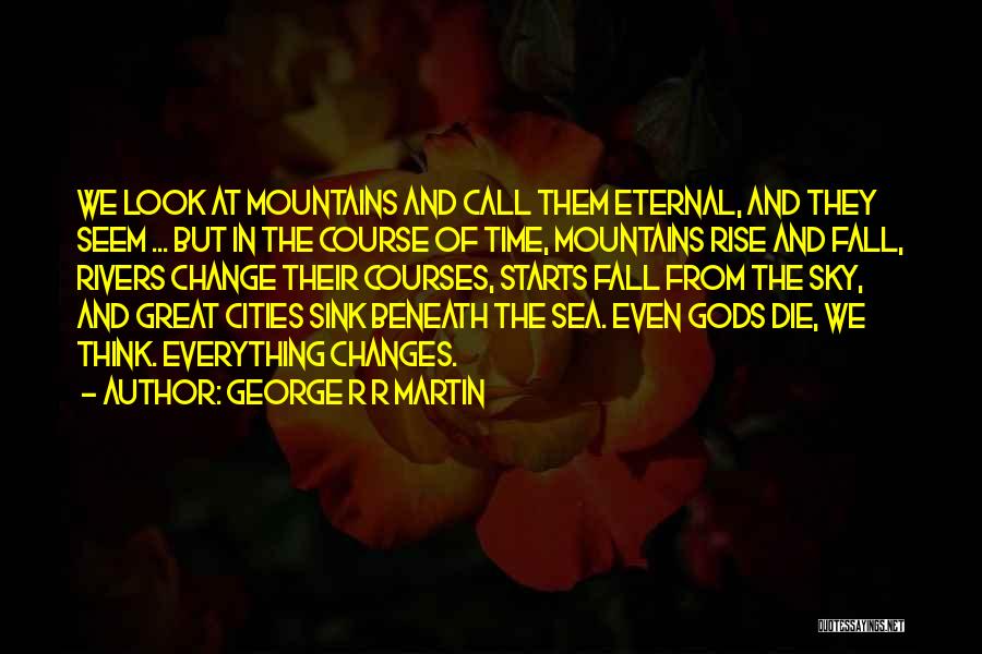 George R R Martin Quotes: We Look At Mountains And Call Them Eternal, And They Seem ... But In The Course Of Time, Mountains Rise