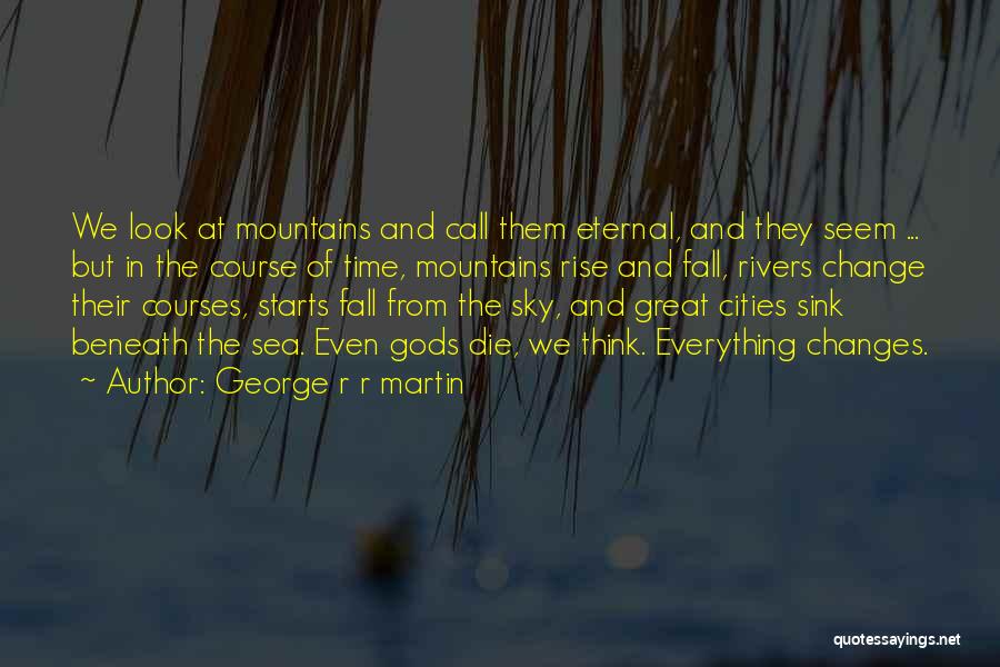 George R R Martin Quotes: We Look At Mountains And Call Them Eternal, And They Seem ... But In The Course Of Time, Mountains Rise