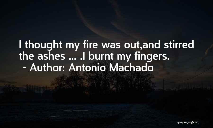 Antonio Machado Quotes: I Thought My Fire Was Out,and Stirred The Ashes ... .i Burnt My Fingers.