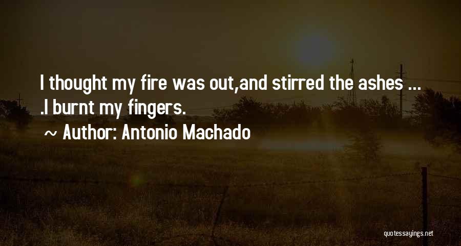 Antonio Machado Quotes: I Thought My Fire Was Out,and Stirred The Ashes ... .i Burnt My Fingers.