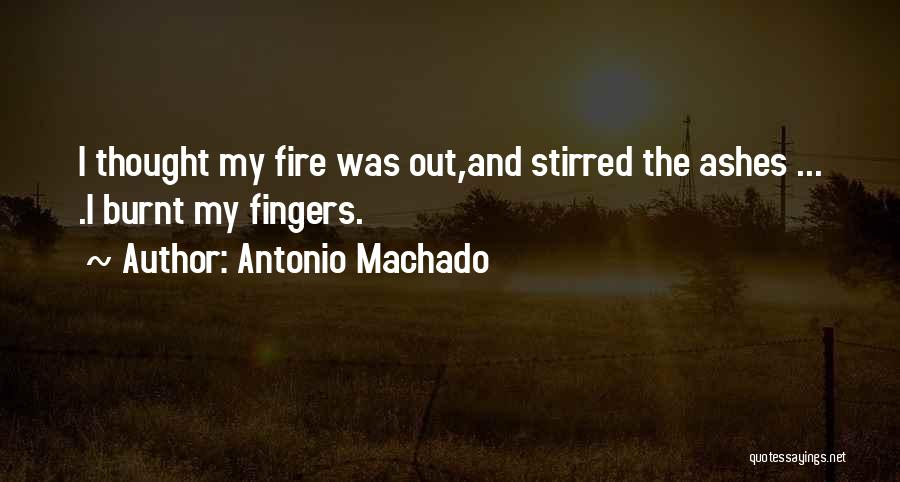 Antonio Machado Quotes: I Thought My Fire Was Out,and Stirred The Ashes ... .i Burnt My Fingers.