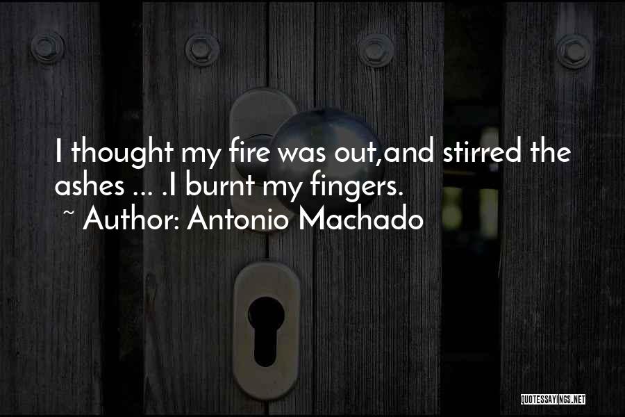 Antonio Machado Quotes: I Thought My Fire Was Out,and Stirred The Ashes ... .i Burnt My Fingers.