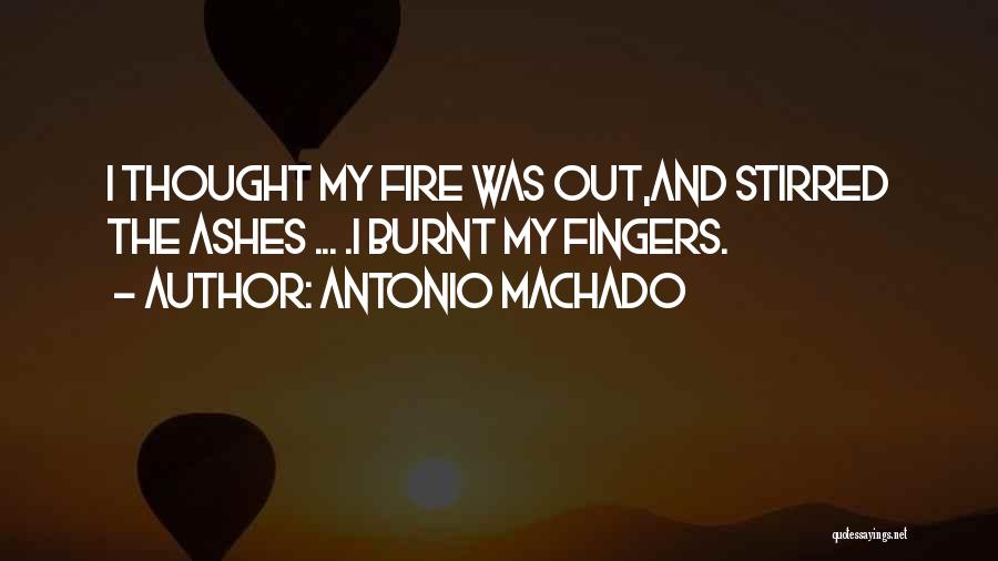 Antonio Machado Quotes: I Thought My Fire Was Out,and Stirred The Ashes ... .i Burnt My Fingers.