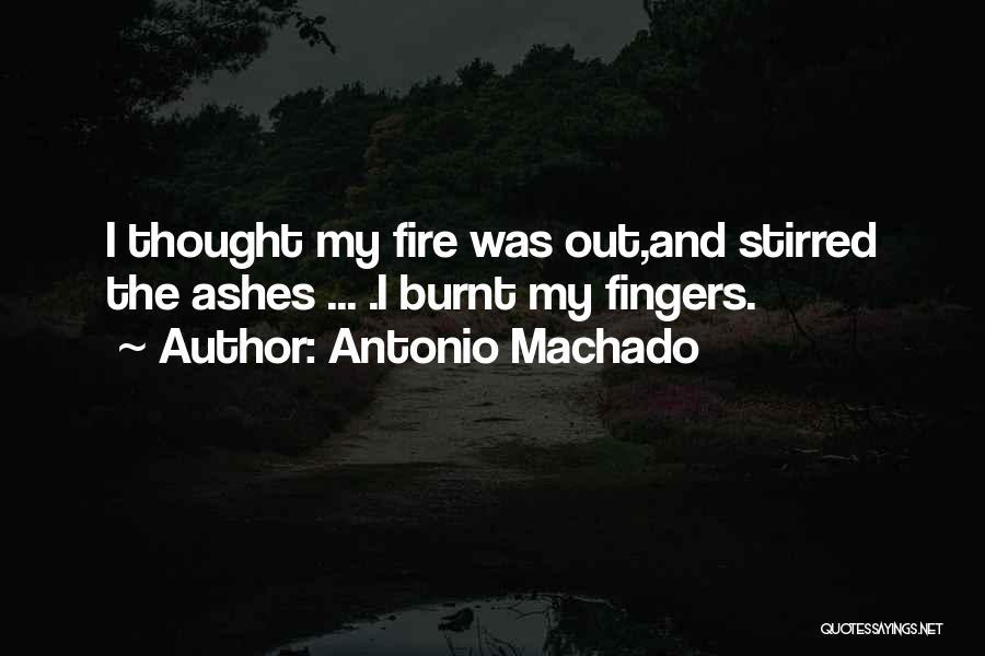 Antonio Machado Quotes: I Thought My Fire Was Out,and Stirred The Ashes ... .i Burnt My Fingers.