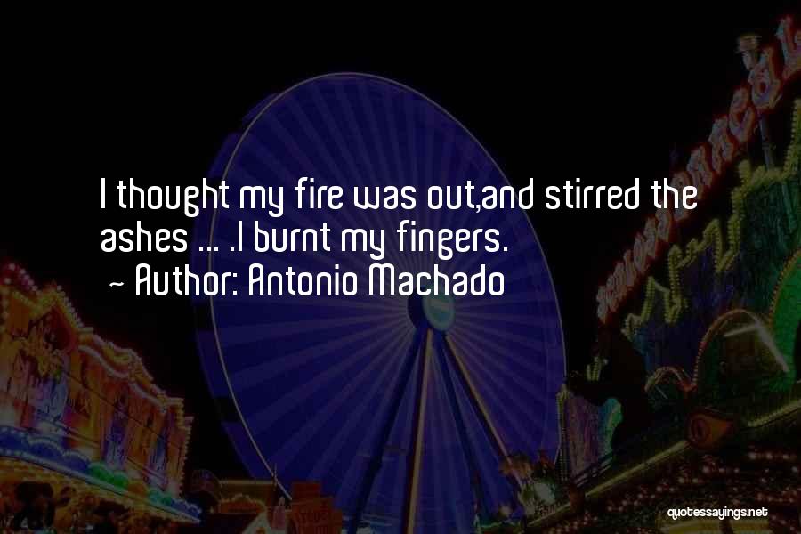 Antonio Machado Quotes: I Thought My Fire Was Out,and Stirred The Ashes ... .i Burnt My Fingers.