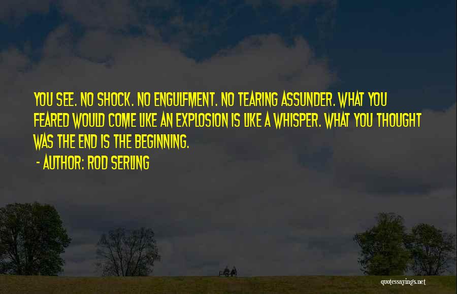 Rod Serling Quotes: You See. No Shock. No Engulfment. No Tearing Assunder. What You Feared Would Come Like An Explosion Is Like A