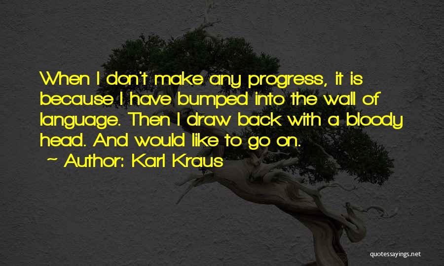 Karl Kraus Quotes: When I Don't Make Any Progress, It Is Because I Have Bumped Into The Wall Of Language. Then I Draw