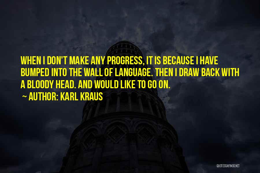 Karl Kraus Quotes: When I Don't Make Any Progress, It Is Because I Have Bumped Into The Wall Of Language. Then I Draw