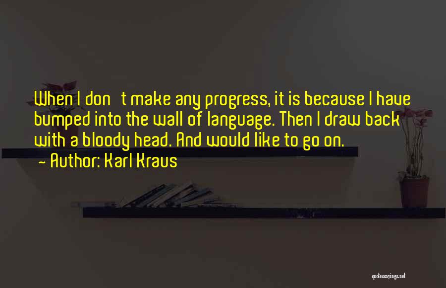 Karl Kraus Quotes: When I Don't Make Any Progress, It Is Because I Have Bumped Into The Wall Of Language. Then I Draw