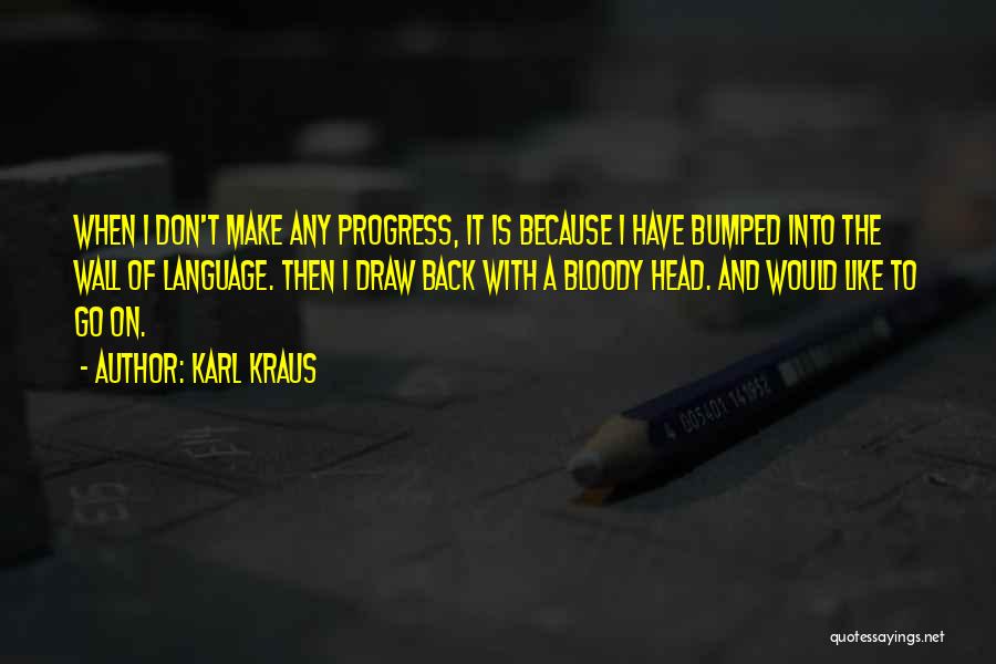 Karl Kraus Quotes: When I Don't Make Any Progress, It Is Because I Have Bumped Into The Wall Of Language. Then I Draw