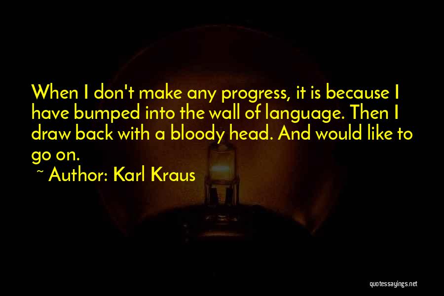 Karl Kraus Quotes: When I Don't Make Any Progress, It Is Because I Have Bumped Into The Wall Of Language. Then I Draw