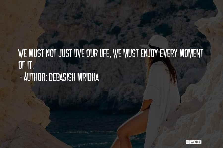 Debasish Mridha Quotes: We Must Not Just Live Our Life, We Must Enjoy Every Moment Of It.