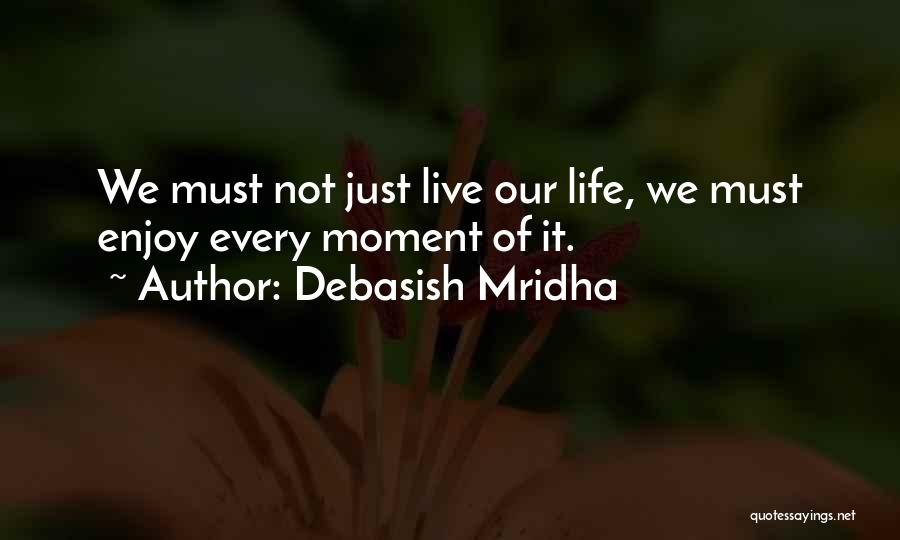 Debasish Mridha Quotes: We Must Not Just Live Our Life, We Must Enjoy Every Moment Of It.