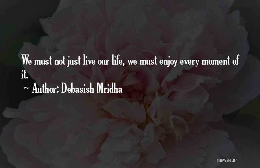 Debasish Mridha Quotes: We Must Not Just Live Our Life, We Must Enjoy Every Moment Of It.