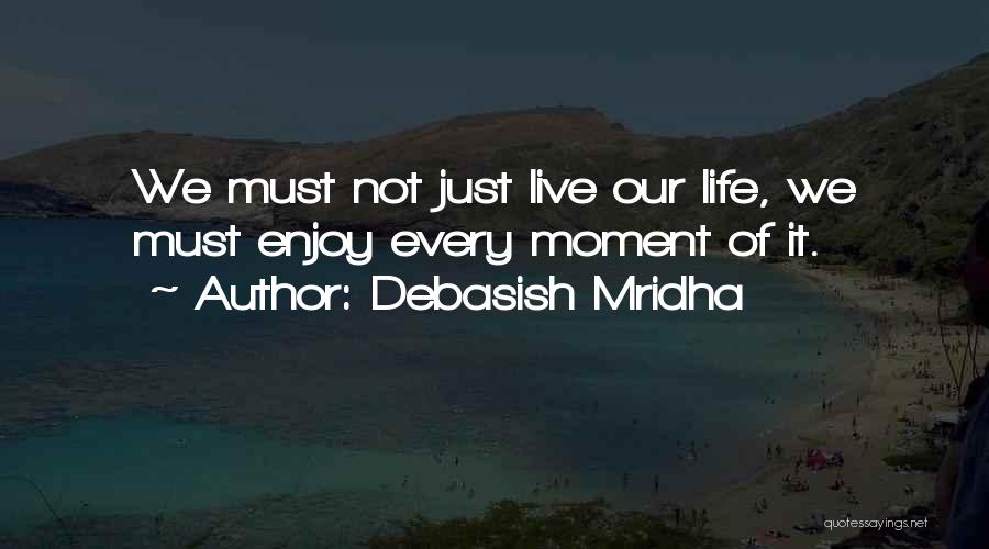 Debasish Mridha Quotes: We Must Not Just Live Our Life, We Must Enjoy Every Moment Of It.