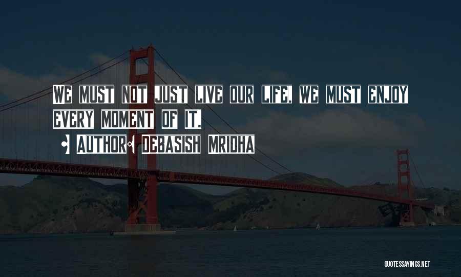 Debasish Mridha Quotes: We Must Not Just Live Our Life, We Must Enjoy Every Moment Of It.