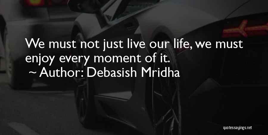 Debasish Mridha Quotes: We Must Not Just Live Our Life, We Must Enjoy Every Moment Of It.