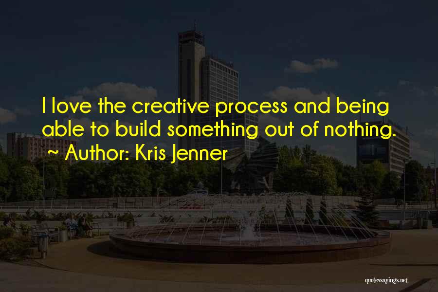 Kris Jenner Quotes: I Love The Creative Process And Being Able To Build Something Out Of Nothing.