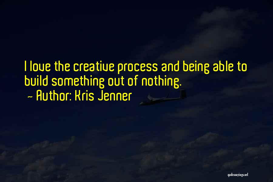 Kris Jenner Quotes: I Love The Creative Process And Being Able To Build Something Out Of Nothing.