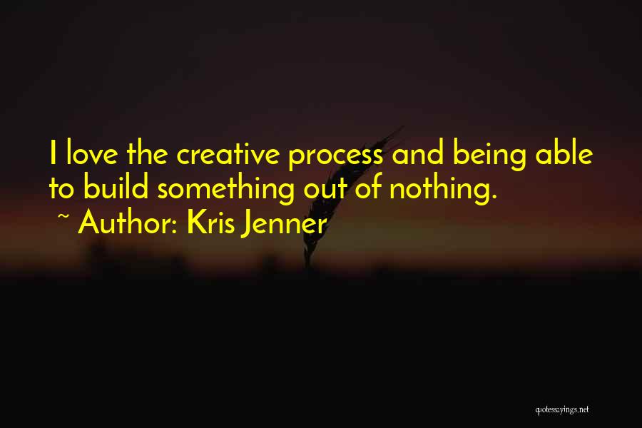 Kris Jenner Quotes: I Love The Creative Process And Being Able To Build Something Out Of Nothing.