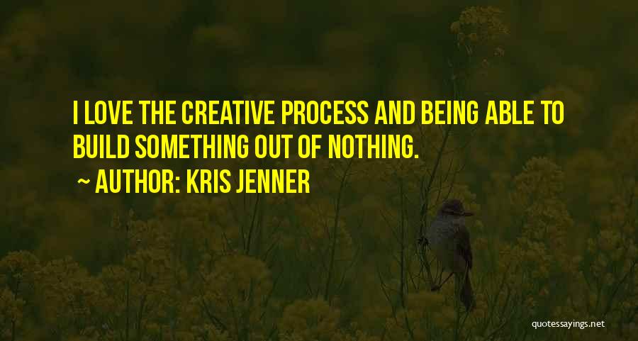 Kris Jenner Quotes: I Love The Creative Process And Being Able To Build Something Out Of Nothing.