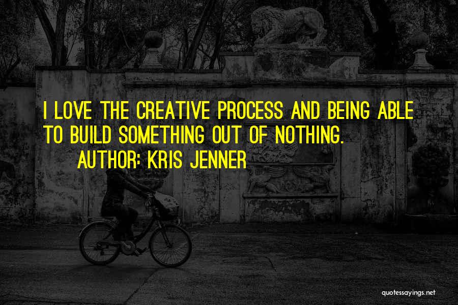 Kris Jenner Quotes: I Love The Creative Process And Being Able To Build Something Out Of Nothing.