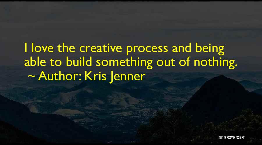 Kris Jenner Quotes: I Love The Creative Process And Being Able To Build Something Out Of Nothing.