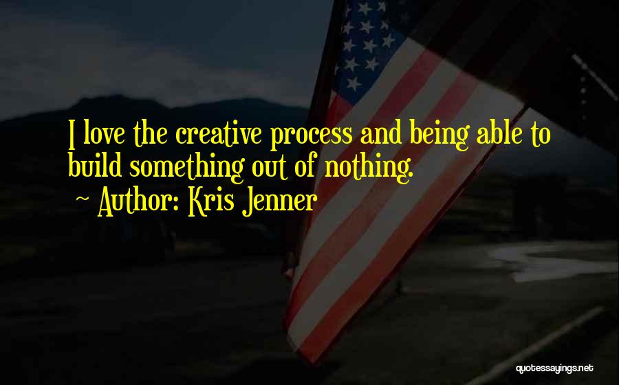 Kris Jenner Quotes: I Love The Creative Process And Being Able To Build Something Out Of Nothing.